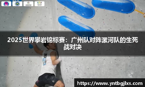 2025世界攀岩锦标赛：广州队对阵漯河队的生死战对决