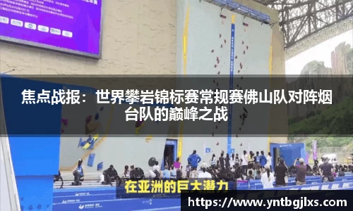 焦点战报：世界攀岩锦标赛常规赛佛山队对阵烟台队的巅峰之战