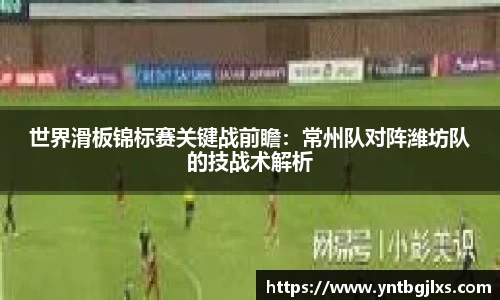 世界滑板锦标赛关键战前瞻：常州队对阵潍坊队的技战术解析
