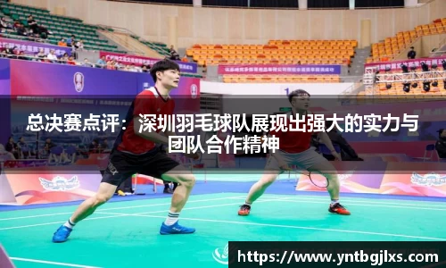 总决赛点评：深圳羽毛球队展现出强大的实力与团队合作精神