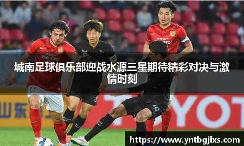 城南足球俱乐部迎战水源三星期待精彩对决与激情时刻