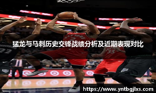 猛龙与马刺历史交锋战绩分析及近期表现对比