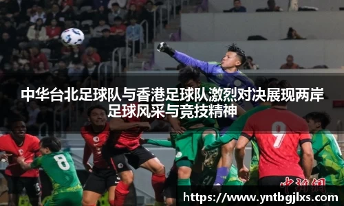 中华台北足球队与香港足球队激烈对决展现两岸足球风采与竞技精神