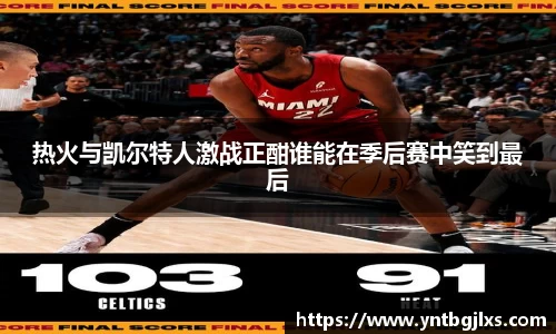 热火与凯尔特人激战正酣谁能在季后赛中笑到最后
